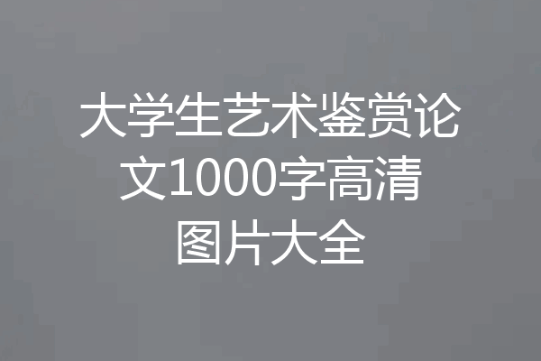 大学生艺术鉴赏论文1000字高清图片大全