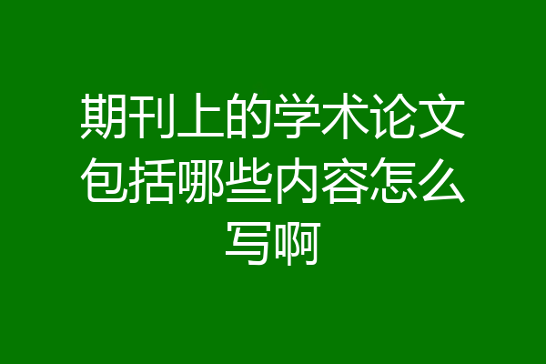 期刊上的学术论文包括哪些内容怎么写啊