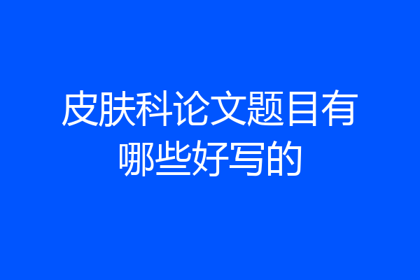 皮肤科论文题目有哪些好写的