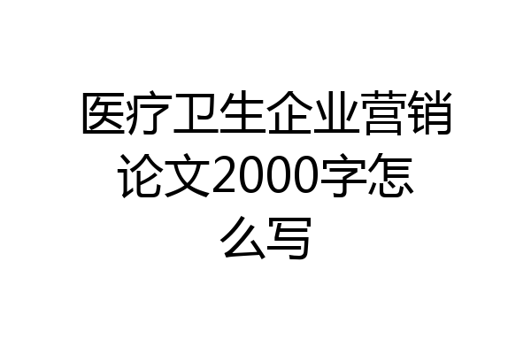 医疗卫生企业营销论文2000字怎么写