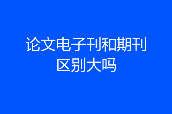 论文电子刊和期刊区别大吗