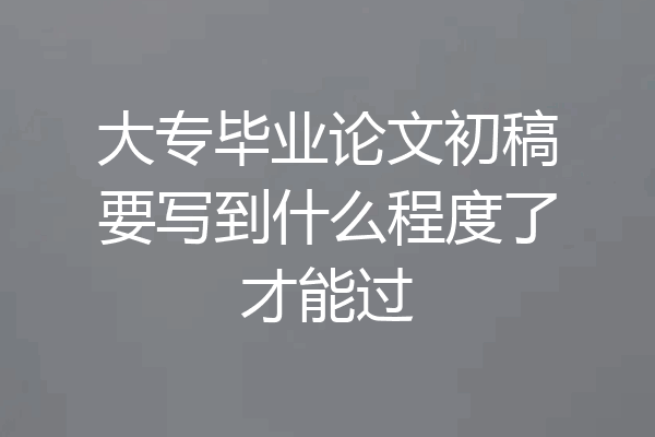 大专毕业论文初稿要写到什么程度了才能过