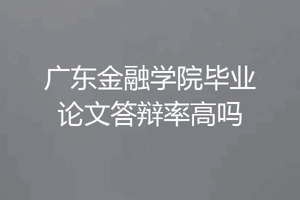 广东金融学院毕业论文答辩率高吗