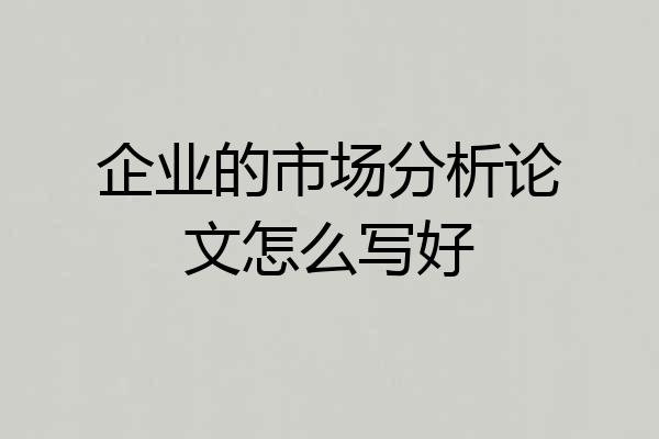 企业的市场分析论文怎么写好