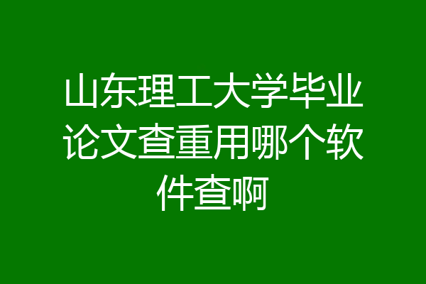 山东理工大学毕业论文查重用哪个软件查啊