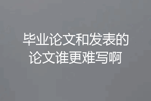 毕业论文和发表的论文谁更难写啊