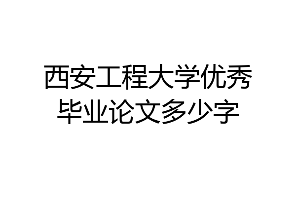西安工程大学优秀毕业论文多少字