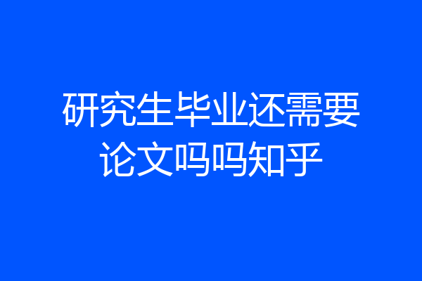 研究生毕业还需要论文吗吗知乎