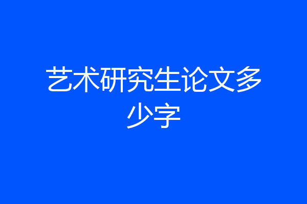 艺术研究生论文多少字