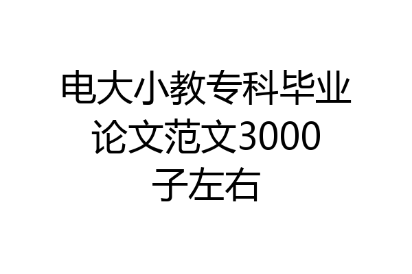 电大小教专科毕业论文范文3000子左右