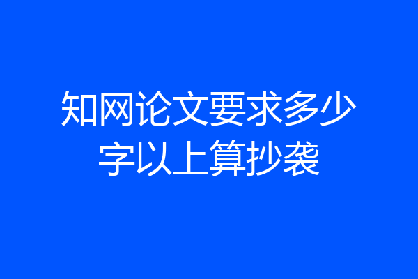 知网论文要求多少字以上算抄袭
