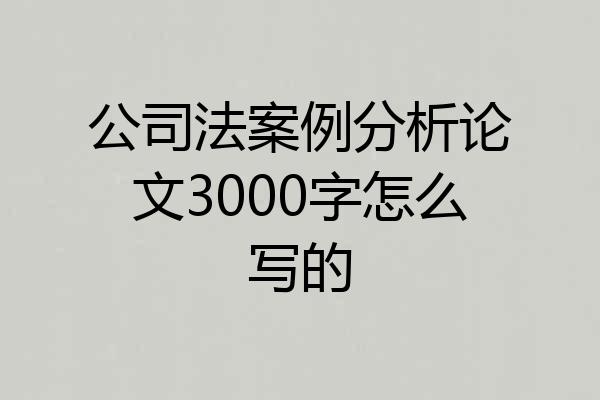 公司法案例分析论文3000字怎么写的
