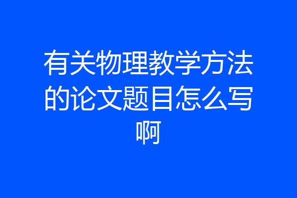 有关物理教学方法的论文题目怎么写啊
