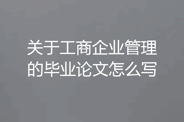 关于工商企业管理的毕业论文怎么写