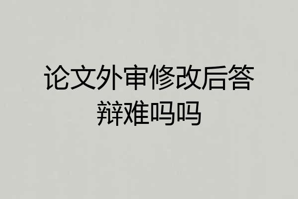 论文外审修改后答辩难吗吗