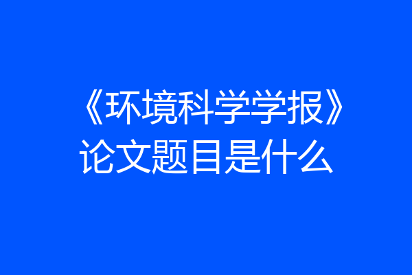 《环境科学学报》论文题目是什么