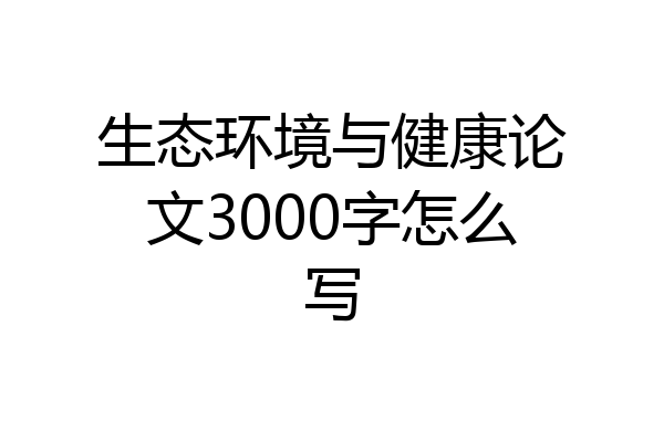 生态环境与健康论文3000字怎么写