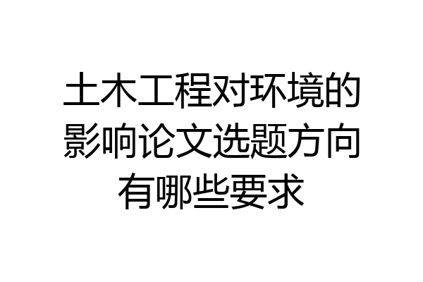 土木工程对环境的影响论文选题方向有哪些要求