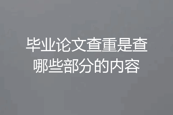 毕业论文查重是查哪些部分的内容