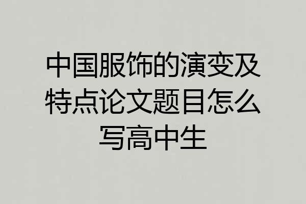 中国服饰的演变及特点论文题目怎么写高中生