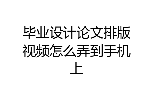 毕业设计论文排版视频怎么弄到手机上