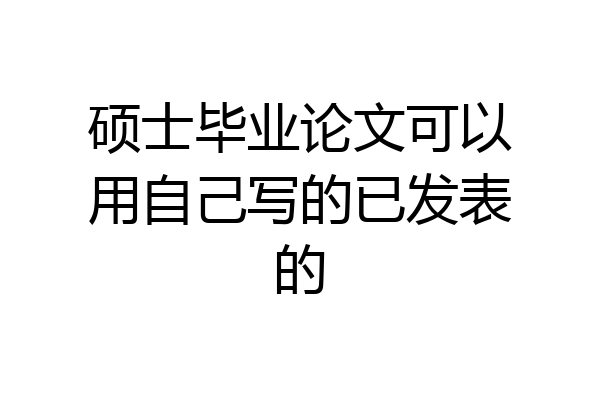 硕士毕业论文可以用自己写的已发表的
