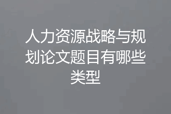 人力资源战略与规划论文题目有哪些类型