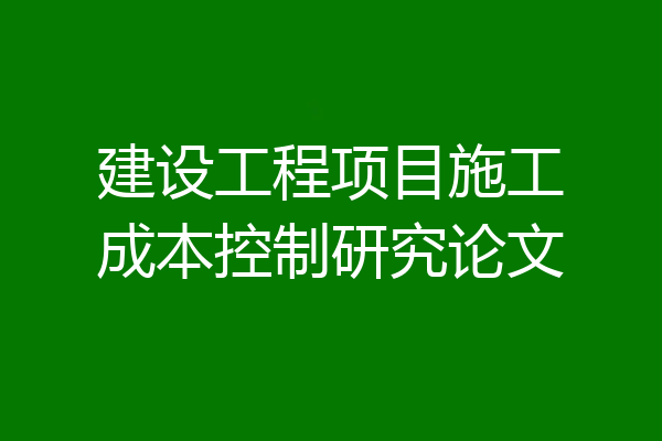 建设工程项目施工成本控制研究论文
