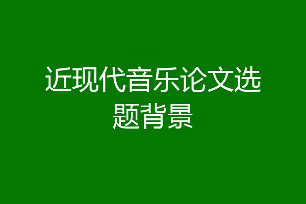 近现代音乐论文选题背景