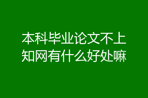 本科毕业论文不上知网有什么好处嘛