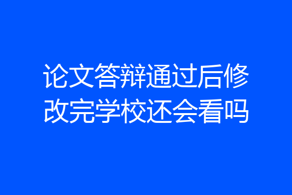 论文答辩通过后修改完学校还会看吗
