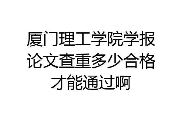 厦门理工学院学报论文查重多少合格才能通过啊