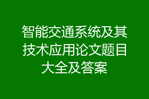 智能交通系统及其技术应用论文题目大全及答案