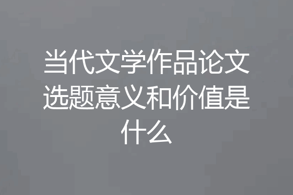 当代文学作品论文选题意义和价值是什么