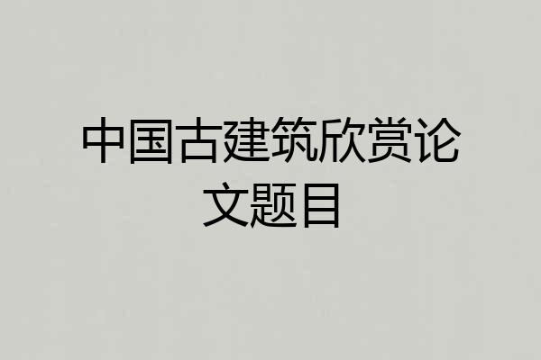 中国古建筑欣赏论文题目