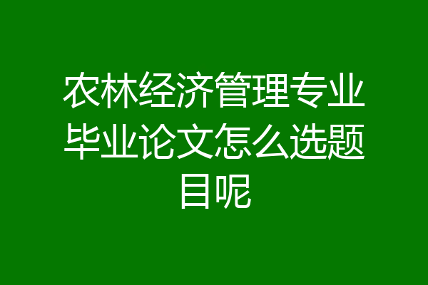 农林经济管理专业毕业论文怎么选题目呢