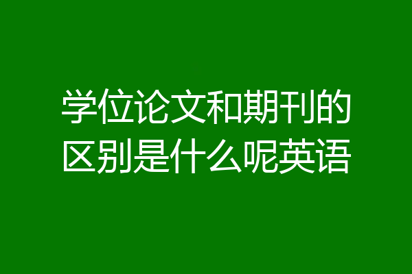 学位论文和期刊的区别是什么呢英语