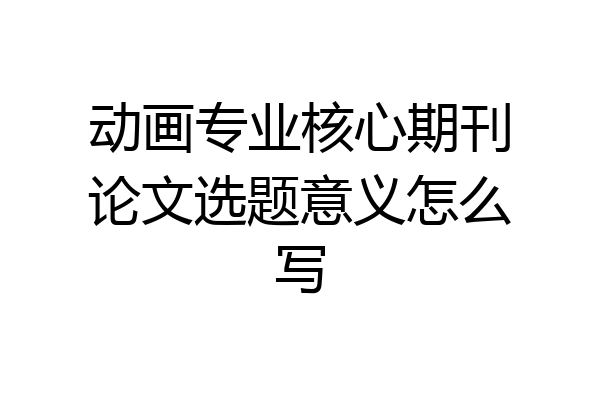 动画专业核心期刊论文选题意义怎么写