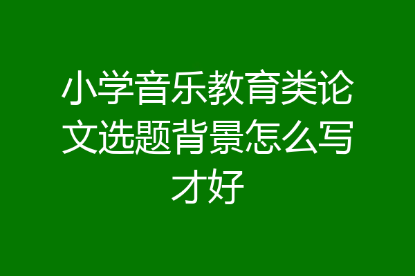 小学音乐教育类论文选题背景怎么写才好