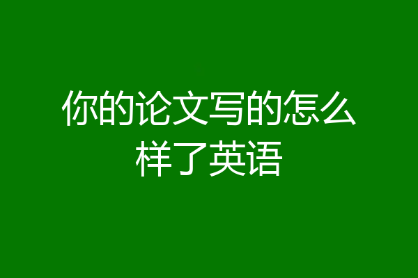 你的论文写的怎么样了英语