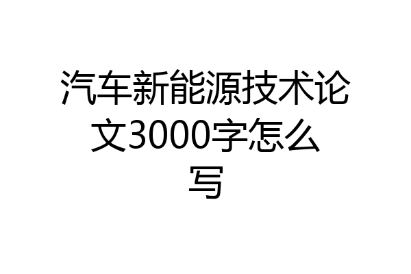 汽车新能源技术论文3000字怎么写
