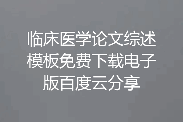 临床医学论文综述模板免费下载电子版百度云分享