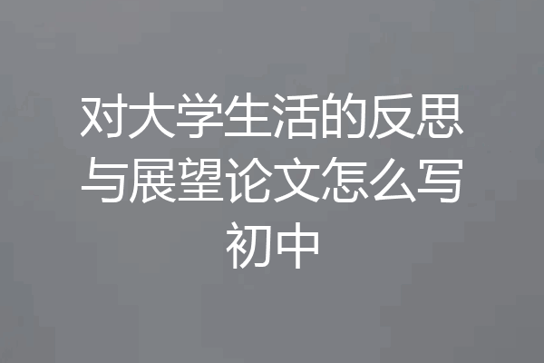 对大学生活的反思与展望论文怎么写初中