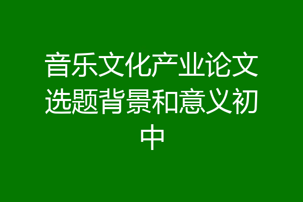音乐文化产业论文选题背景和意义初中