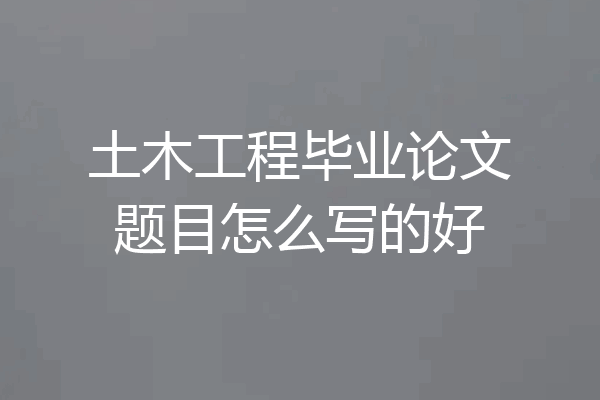 土木工程毕业论文题目怎么写的好