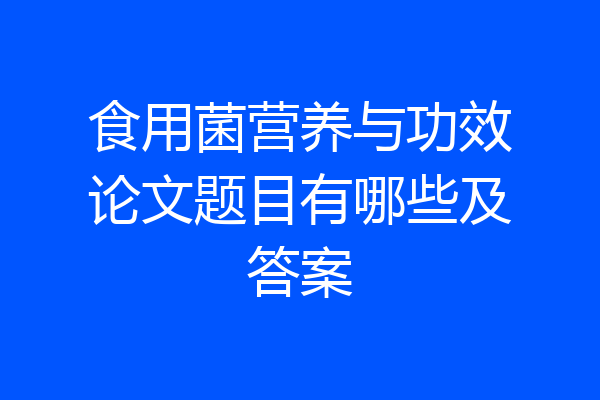 食用菌营养与功效论文题目有哪些及答案
