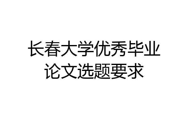 长春大学优秀毕业论文选题要求