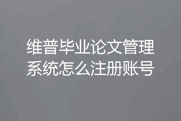 维普毕业论文管理系统怎么注册账号
