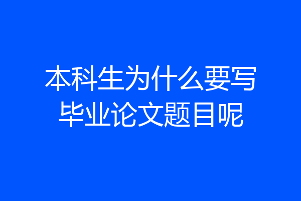 本科生为什么要写毕业论文题目呢