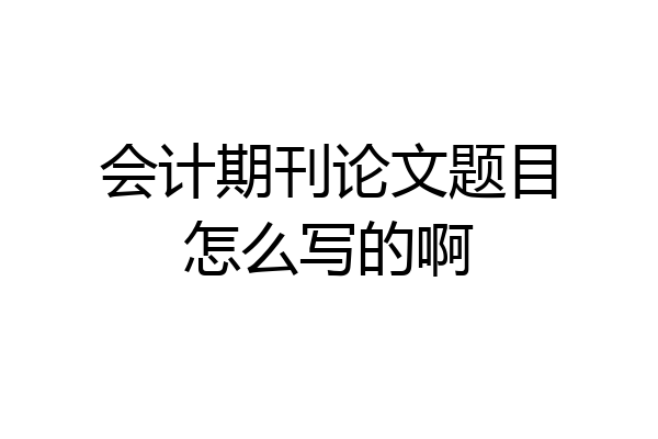 会计期刊论文题目怎么写的啊